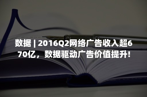 数据 | 2016Q2网络广告收入超670亿，数据驱动广告价值提升!