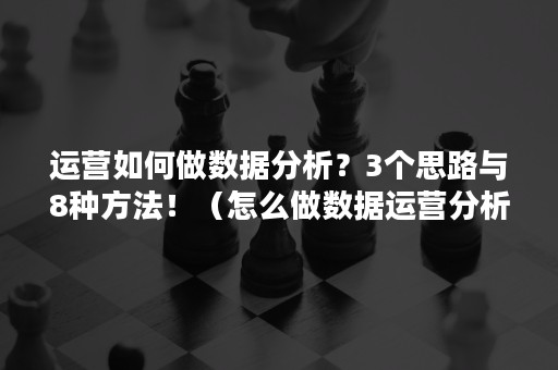 运营如何做数据分析？3个思路与8种方法！（怎么做数据运营分析）