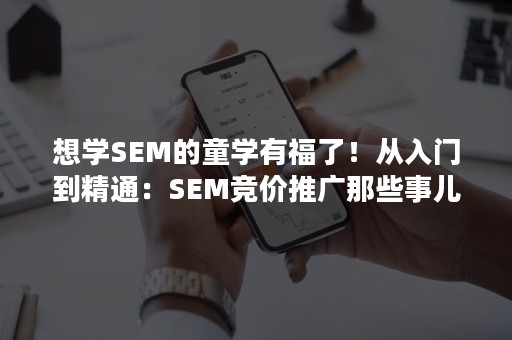 想学SEM的童学有福了！从入门到精通：SEM竞价推广那些事儿！