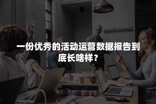 一份优秀的活动运营数据报告到底长啥样？