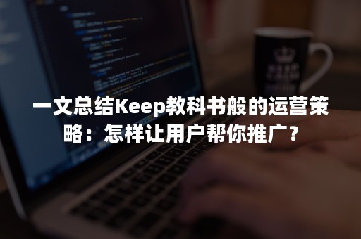 一文总结Keep教科书般的运营策略：怎样让用户帮你推广？