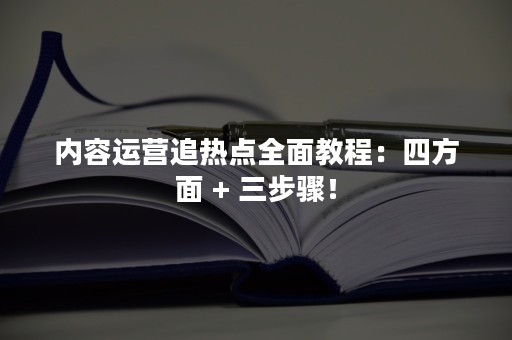 内容运营追热点全面教程：四方面 + 三步骤！