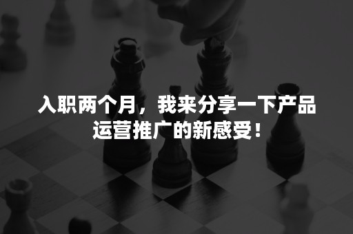 入职两个月，我来分享一下产品运营推广的新感受！