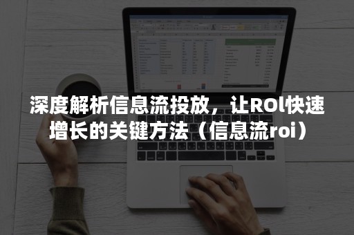 深度解析信息流投放，让ROl快速增长的关键方法（信息流roi）