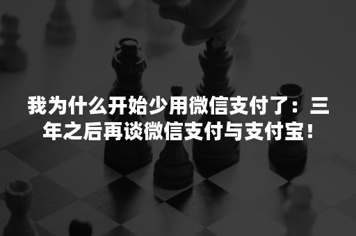 我为什么开始少用微信支付了：三年之后再谈微信支付与支付宝！