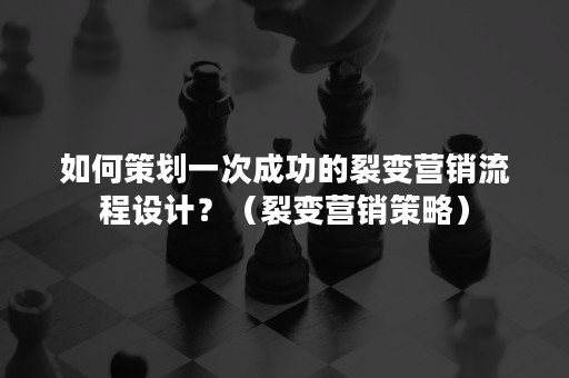 如何策划一次成功的裂变营销流程设计？（裂变营销策略）