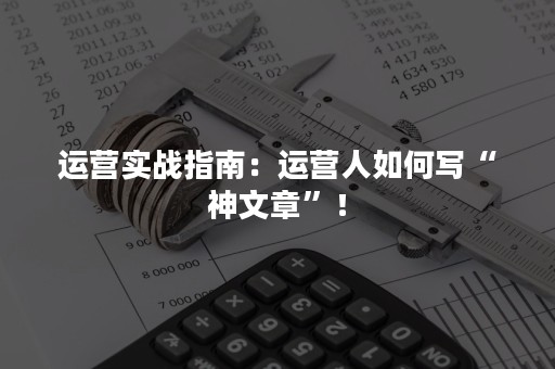 运营实战指南：运营人如何写“神文章”！