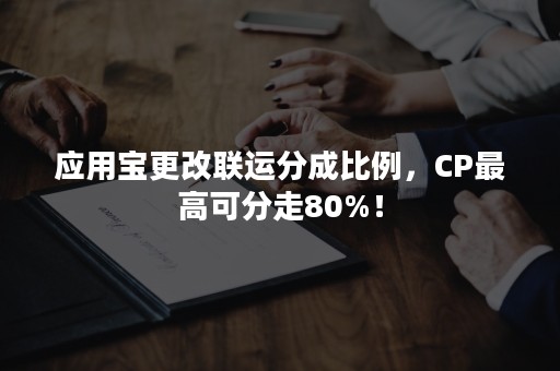 应用宝更改联运分成比例，CP最高可分走80%！