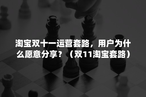 淘宝双十一运营套路，用户为什么愿意分享？（双11淘宝套路）