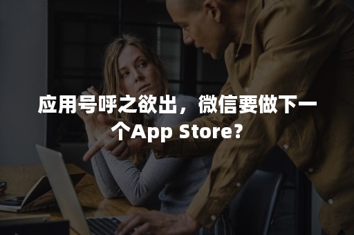 应用号呼之欲出，微信要做下一个App Store？