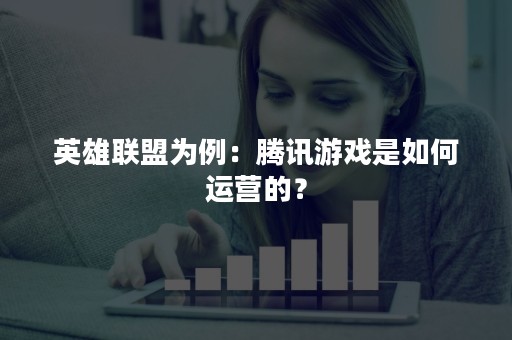 英雄联盟为例：腾讯游戏是如何运营的？