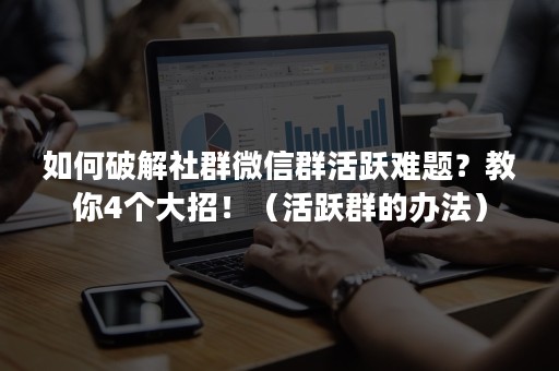 如何破解社群微信群活跃难题？教你4个大招！（活跃群的办法）