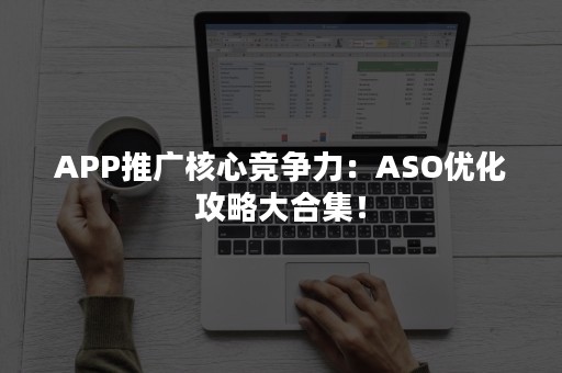 APP推广核心竞争力：ASO优化攻略大合集！