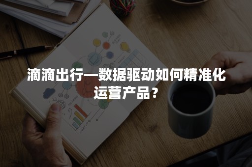 滴滴出行—数据驱动如何精准化运营产品？