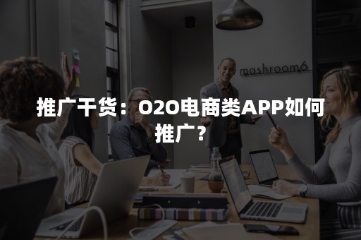 推广干货：O2O电商类APP如何推广？