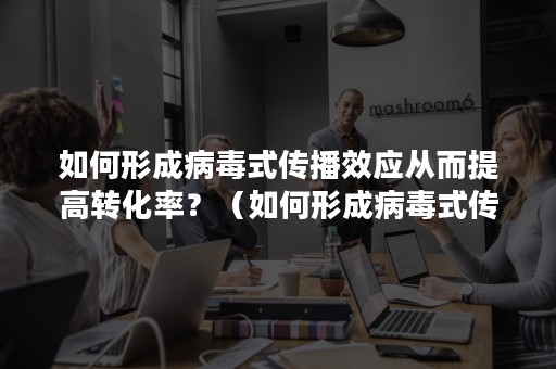 如何形成病毒式传播效应从而提高转化率？（如何形成病毒式传播效应从而提高转化率的方法）