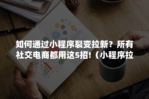 如何通过小程序裂变拉新？所有社交电商都用这5招!（小程序拉新渠道）