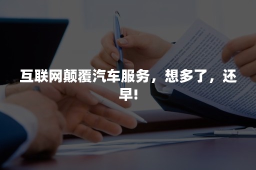 互联网颠覆汽车服务，想多了，还早!