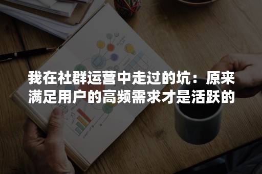 我在社群运营中走过的坑：原来满足用户的高频需求才是活跃的根本!