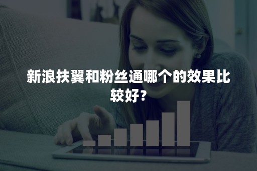 新浪扶翼和粉丝通哪个的效果比较好？