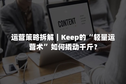 运营策略拆解｜Keep的“轻量运营术”如何撬动千斤？