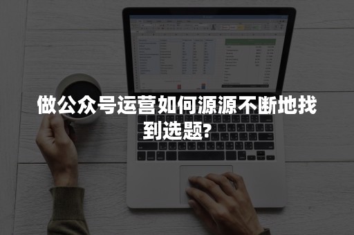 做公众号运营如何源源不断地找到选题?