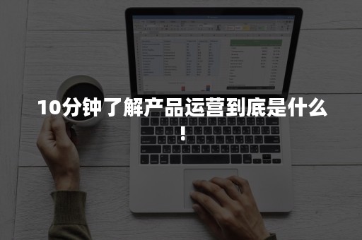 10分钟了解产品运营到底是什么!