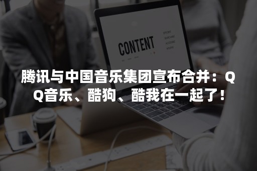腾讯与中国音乐集团宣布合并：QQ音乐、酷狗、酷我在一起了！