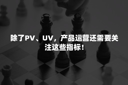 除了PV、UV，产品运营还需要关注这些指标！