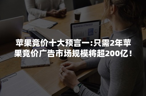 苹果竞价十大预言一:只需2年苹果竞价广告市场规模将超200亿！