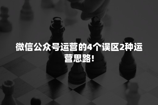 微信公众号运营的4个误区2种运营思路!