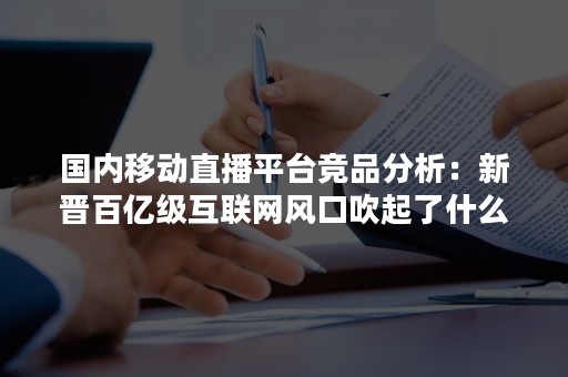 国内移动直播平台竞品分析：新晋百亿级互联网风口吹起了什么“猪”！