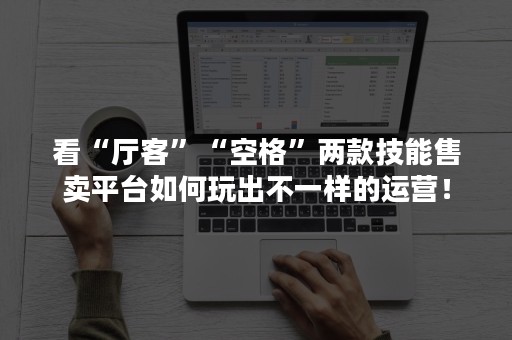 看“厅客”“空格”两款技能售卖平台如何玩出不一样的运营！