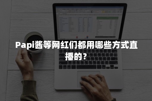 Papi酱等网红们都用哪些方式直播的？