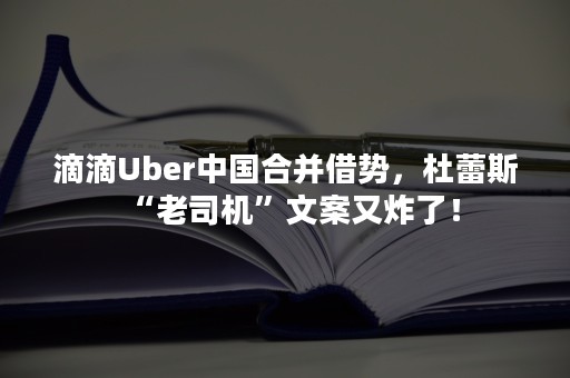 滴滴Uber中国合并借势，杜蕾斯“老司机”文案又炸了！