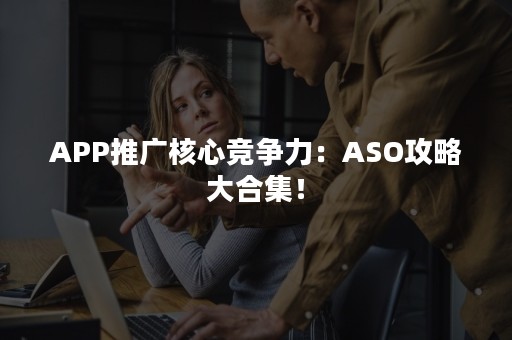 APP推广核心竞争力：ASO攻略大合集！