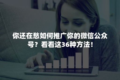 你还在愁如何推广你的微信公众号？看看这36种方法！