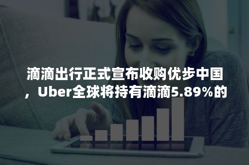 滴滴出行正式宣布收购优步中国，Uber全球将持有滴滴5.89%的股权，程维加入Uber全球董事会！