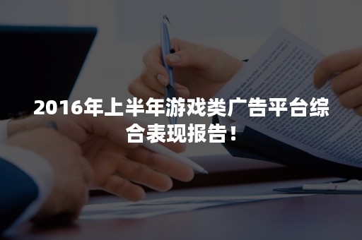 2016年上半年游戏类广告平台综合表现报告！