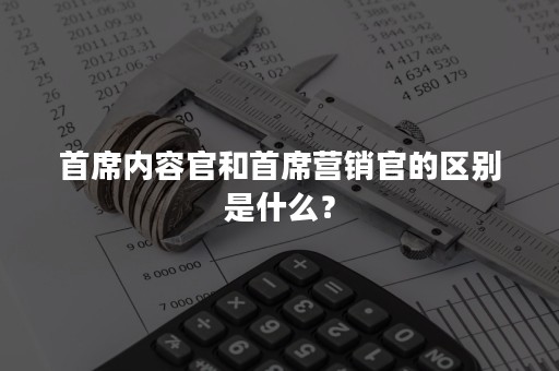 首席内容官和首席营销官的区别是什么？