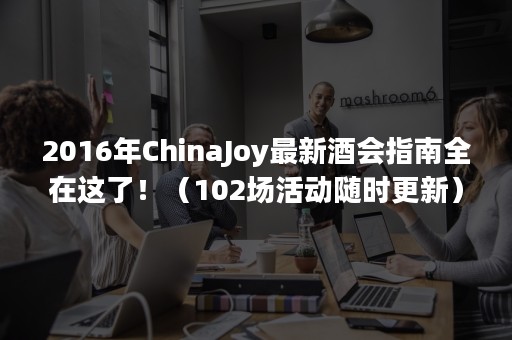 2016年ChinaJoy最新酒会指南全在这了！（102场活动随时更新）
