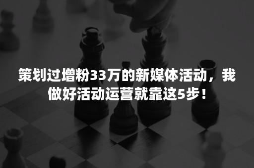 策划过增粉33万的新媒体活动，我做好活动运营就靠这5步！