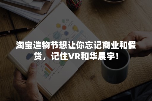 淘宝造物节想让你忘记商业和假货，记住VR和华晨宇！