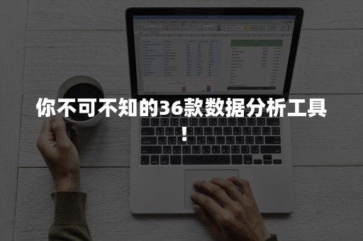 你不可不知的36款数据分析工具！