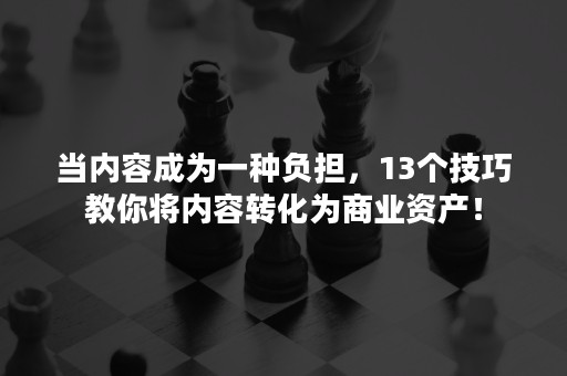 当内容成为一种负担，13个技巧教你将内容转化为商业资产！