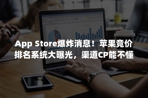 App Store爆炸消息！苹果竞价排名系统大曝光，渠道CP能不懂？