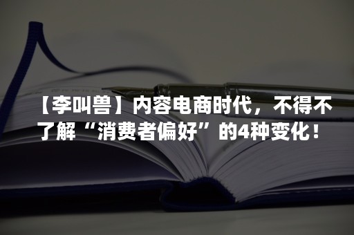 【李叫兽】内容电商时代，不得不了解“消费者偏好”的4种变化！
