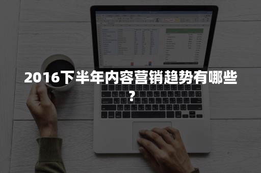 2016下半年内容营销趋势有哪些？