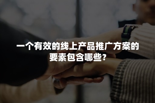 一个有效的线上产品推广方案的要素包含哪些？