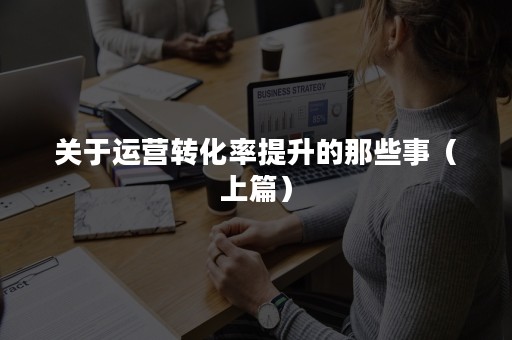 关于运营转化率提升的那些事（上篇）